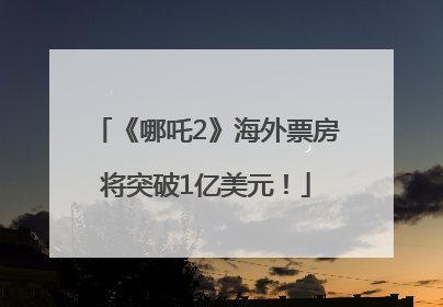 《哪吒2》海外票房将突破1亿美元！