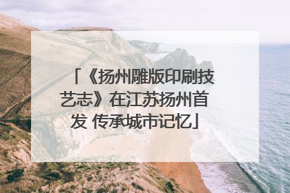 《扬州雕版印刷技艺志》在江苏扬州首发 传承城市记忆