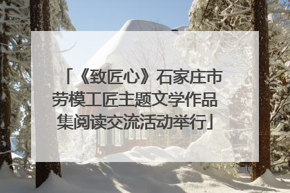 《致匠心》石家庄市劳模工匠主题文学作品集阅读交流活动举行
