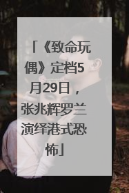 《致命玩偶》定档5月29日，张兆辉罗兰演绎港式恐怖