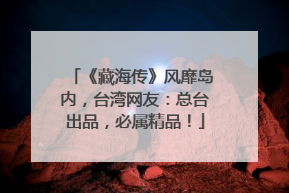 《藏海传》风靡岛内，台湾网友：总台出品，必属精品！