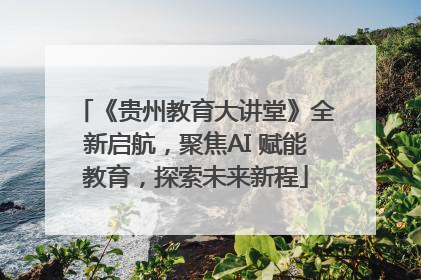 《贵州教育大讲堂》全新启航，聚焦AI 赋能教育，探索未来新程