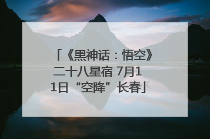 《黑神话：悟空》二十八星宿 7月11日“空降”长春