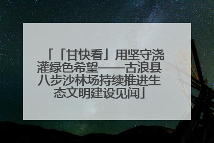 「甘快看」用坚守浇灌绿色希望——古浪县八步沙林场持续推进生态文明建设见闻