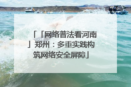 「网络普法看河南」郑州：多重实践构筑网络安全屏障