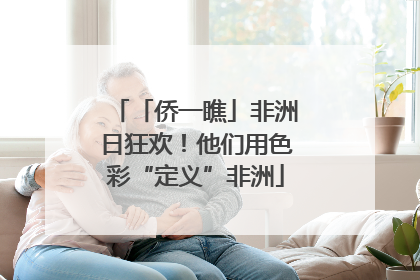 「侨一瞧」非洲日狂欢！他们用色彩“定义”非洲