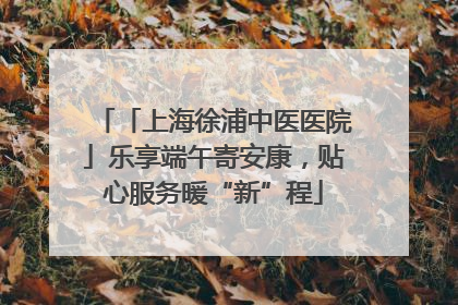 「上海徐浦中医医院」乐享端午寄安康，贴心服务暖“新”程