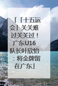 「十五运会」关关难过关关过！广东U16队长叶欣怡：将金牌留在广东