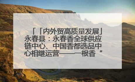 「内外贸高质量发展」永春县：永春香全球供应链中心、中国香都选品中心相继运营——一根香“点燃”百亿产业