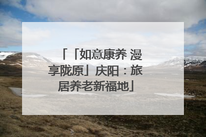 「如意康养 漫享陇原」庆阳：旅居养老新福地