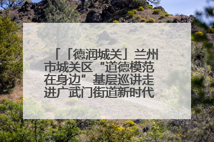 「德润城关」兰州市城关区“道德模范在身边”基层巡讲走进广武门街道新时代文明实践所