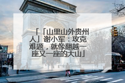 「山里山外贵州人」谢小军：攻克难题，就像翻越一座又一座的大山