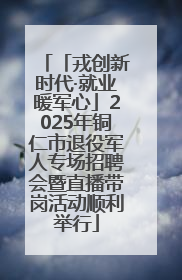 「戎创新时代·就业暖军心」2025年铜仁市退役军人专场招聘会暨直播带岗活动顺利举行