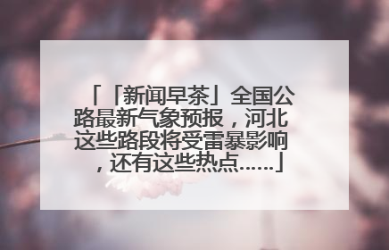 「新闻早茶」全国公路最新气象预报，河北这些路段将受雷暴影响，还有这些热点……