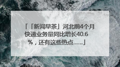 「新闻早茶」河北前4个月快递业务量同比增长40.6%，还有这些热点……