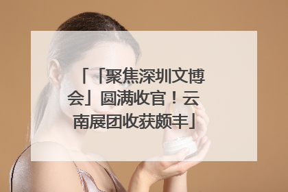 「聚焦深圳文博会」圆满收官！云南展团收获颇丰
