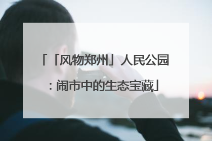 「风物郑州」人民公园：闹市中的生态宝藏