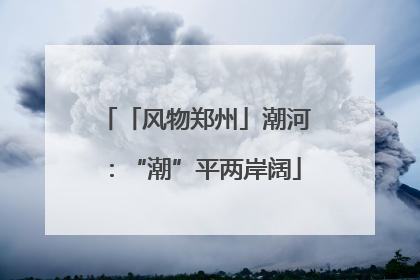 「风物郑州」潮河：“潮”平两岸阔