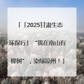 「2025甘肃生态环保行」“我在南山有棵树”，染绿凉州！