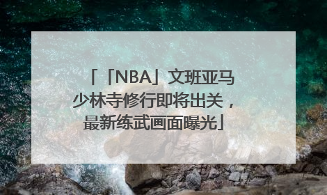 「NBA」文班亚马少林寺修行即将出关，最新练武画面曝光