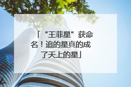 “王菲星”获命名！追的星真的成了天上的星