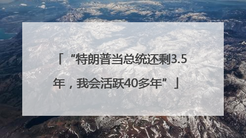 “特朗普当总统还剩3.5年，我会活跃40多年”