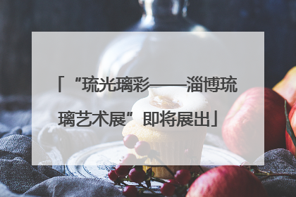 “琉光璃彩——淄博琉璃艺术展”即将展出