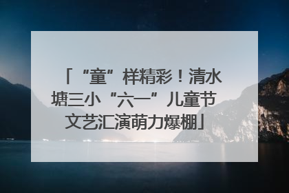 “童”样精彩！清水塘三小“六一”儿童节文艺汇演萌力爆棚