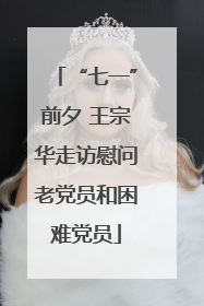 “七一”前夕 王宗华走访慰问老党员和困难党员