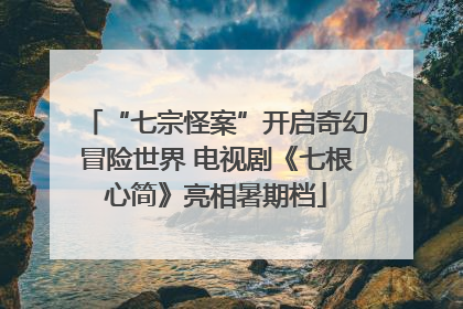 “七宗怪案”开启奇幻冒险世界 电视剧《七根心简》亮相暑期档