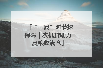 “三夏”时节探保障｜农机贷助力夏粮收满仓