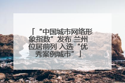 “中国城市网络形象指数”发布 兰州位居前列 入选“优秀案例城市”