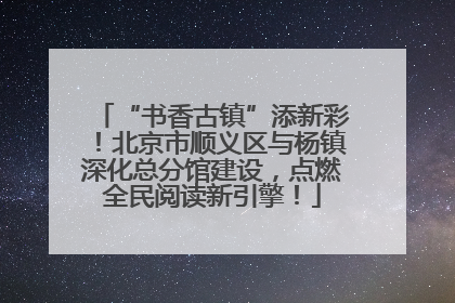 “书香古镇”添新彩！北京市顺义区与杨镇深化总分馆建设，点燃全民阅读新引擎！
