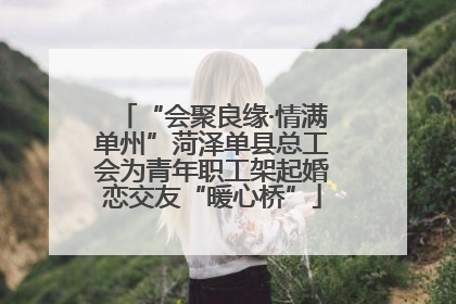 “会聚良缘·情满单州”菏泽单县总工会为青年职工架起婚恋交友“暖心桥”