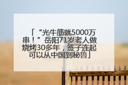 “光牛筋就5000万串！”岳阳71岁老人做烧烤30多年，签子连起可以从中国到秘鲁