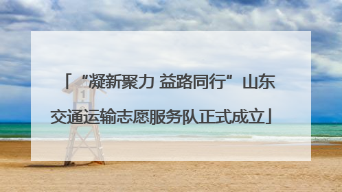 “凝新聚力 益路同行”山东交通运输志愿服务队正式成立