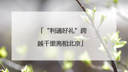 “利通好礼”跨越千里亮相北京