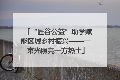 “匠谷公益”助学赋能区域乡村振兴——一束光照亮一方热土
