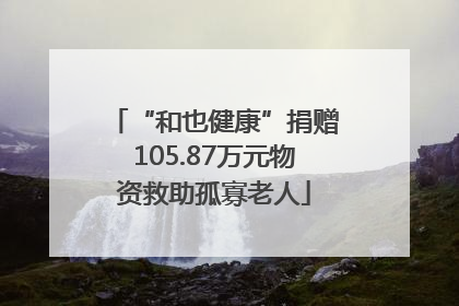“和也健康”捐赠105.87万元物资救助孤寡老人