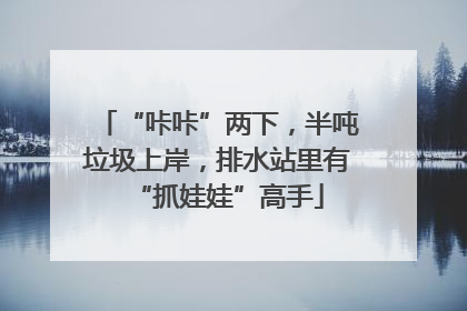 “咔咔”两下，半吨垃圾上岸，排水站里有“抓娃娃”高手