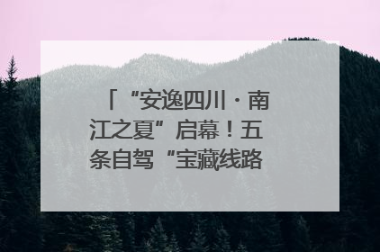 “安逸四川・南江之夏”启幕！五条自驾“宝藏线路”串联避暑胜地