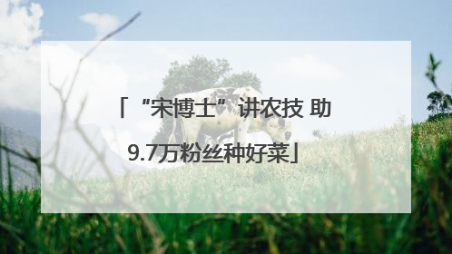 “宋博士”讲农技 助9.7万粉丝种好菜
