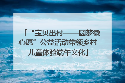 “宝贝出村——圆梦微心愿”公益活动带领乡村儿童体验端午文化