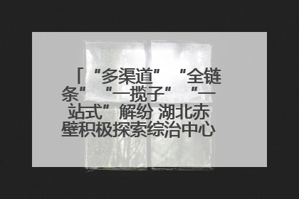 “多渠道”“全链条”“一揽子”“一站式”解纷 湖北赤壁积极探索综治中心规范化建设新路子