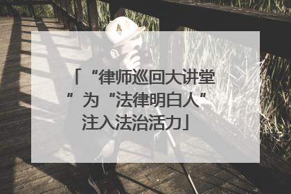 “律师巡回大讲堂”为“法律明白人”注入法治活力