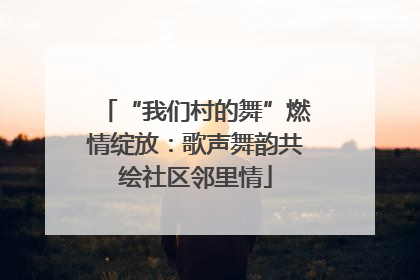 “我们村的舞”燃情绽放：歌声舞韵共绘社区邻里情