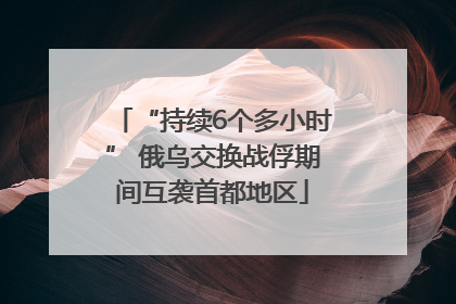“持续6个多小时” 俄乌交换战俘期间互袭首都地区