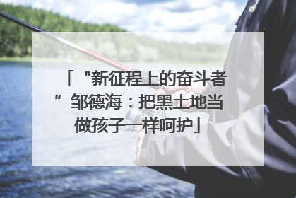 “新征程上的奋斗者”邹德海：把黑土地当做孩子一样呵护