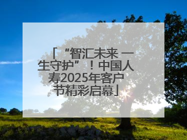 “智汇未来 一生守护”！中国人寿2025年客户节精彩启幕