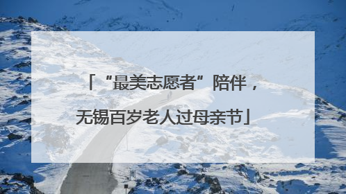 “最美志愿者”陪伴，无锡百岁老人过母亲节